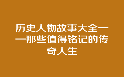 历史人物故事大全——那些值得铭记的传奇人生