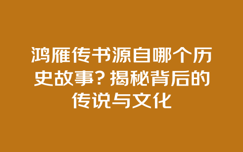 鸿雁传书源自哪个历史故事？揭秘背后的传说与文化