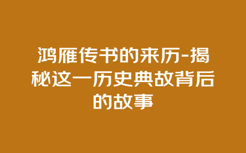 鸿雁传书的来历-揭秘这一历史典故背后的故事