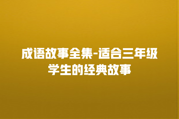 成语故事全集-适合三年级学生的经典故事