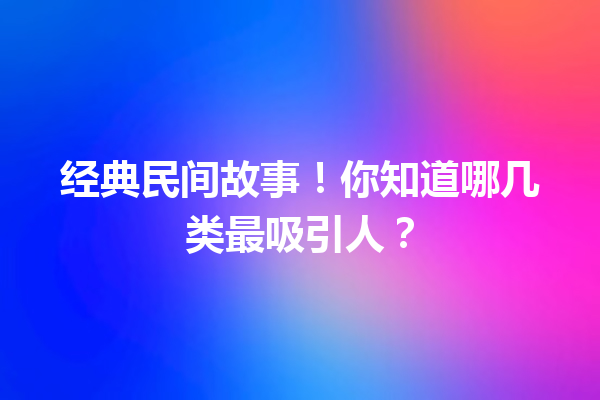 经典民间故事！你知道哪几类最吸引人？