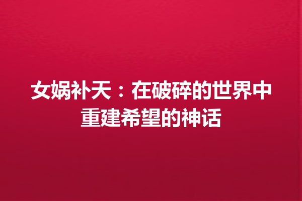 女娲补天：在破碎的世界中重建希望的神话