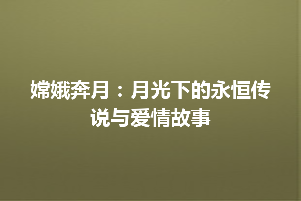 嫦娥奔月：月光下的永恒传说与爱情故事