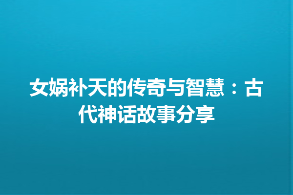 女娲补天的传奇与智慧：古代神话故事分享