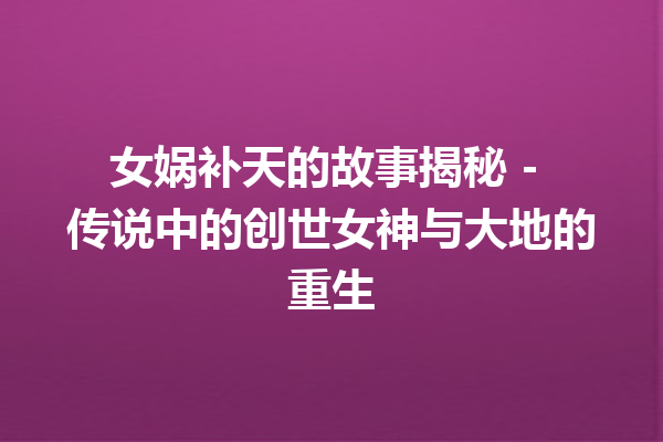 女娲补天的故事揭秘 – 传说中的创世女神与大地的重生