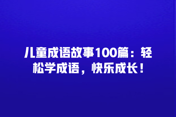 儿童成语故事100篇：轻松学成语，快乐成长！