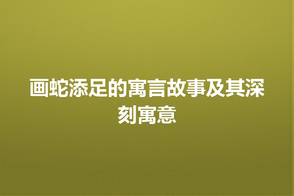 画蛇添足的寓言故事及其深刻寓意