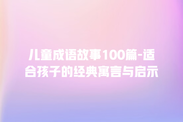 儿童成语故事100篇-适合孩子的经典寓言与启示