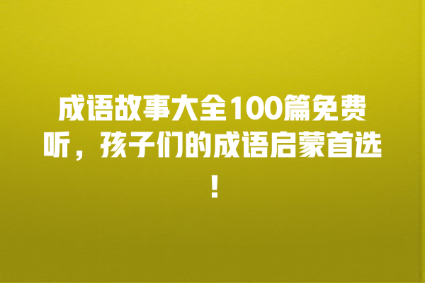 成语故事大全100篇免费听，孩子们的成语启蒙首选！