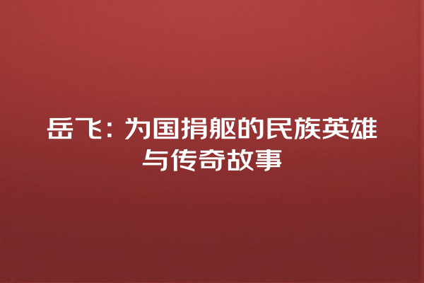 岳飞：为国捐躯的民族英雄与传奇故事