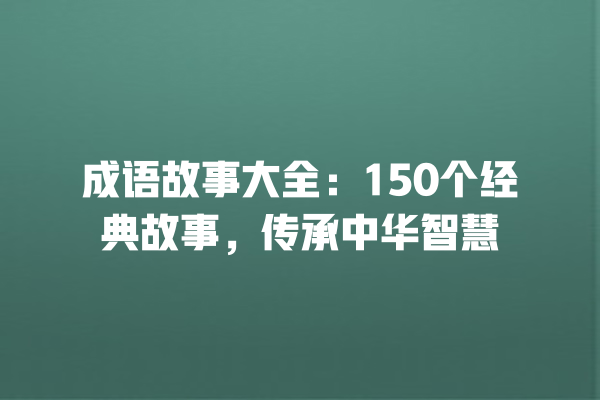 成语故事大全：150个经典故事，传承中华智慧