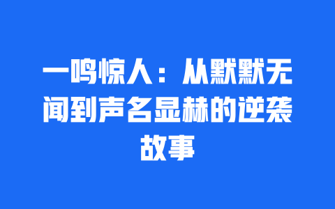 一鸣惊人：从默默无闻到声名显赫的逆袭故事