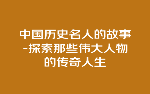 中国历史名人的故事-探索那些伟大人物的传奇人生