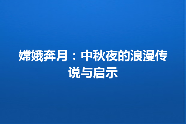 嫦娥奔月：中秋夜的浪漫传说与启示