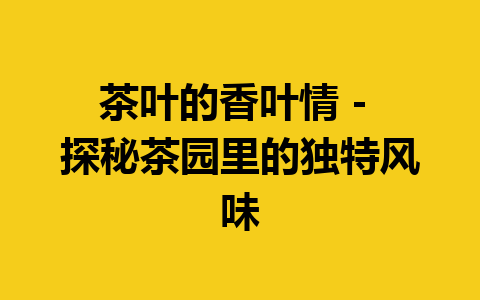 茶叶的香叶情 – 探秘茶园里的独特风味