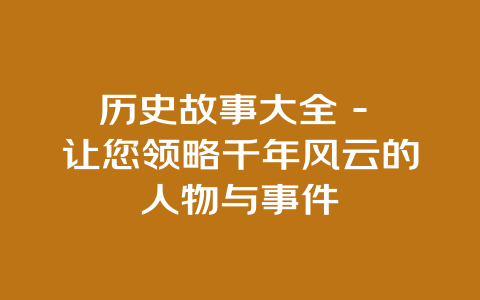 历史故事大全 – 让您领略千年风云的人物与事件