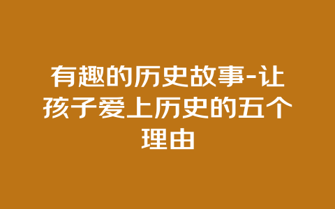 有趣的历史故事-让孩子爱上历史的五个理由