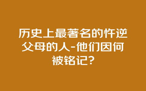 历史上最著名的忤逆父母的人-他们因何被铭记？