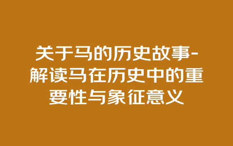 关于马的历史故事-解读马在历史中的重要性与象征意义