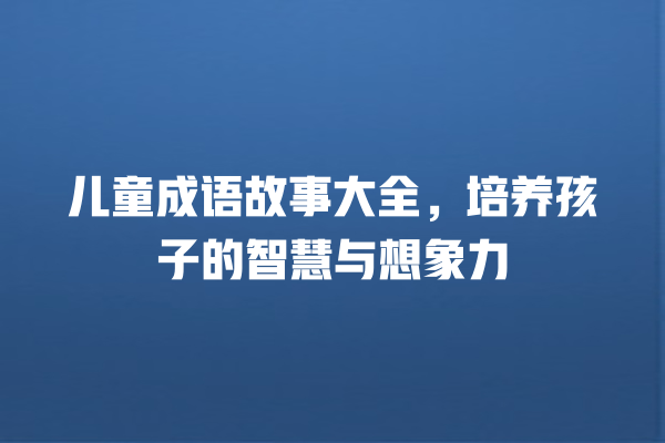 儿童成语故事大全，培养孩子的智慧与想象力