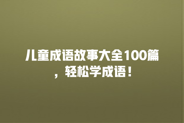 儿童成语故事大全100篇，轻松学成语！