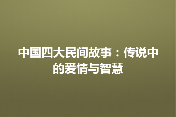 中国四大民间故事：传说中的爱情与智慧