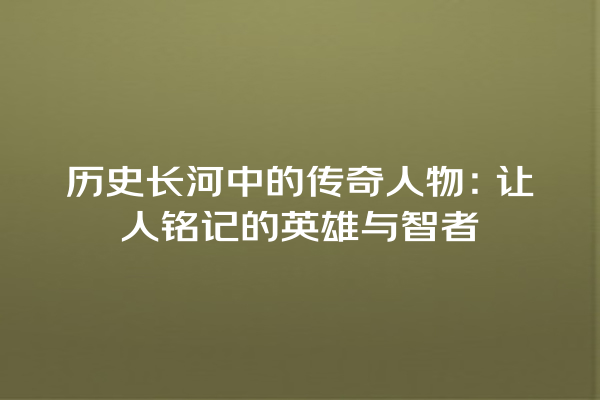 历史长河中的传奇人物：让人铭记的英雄与智者