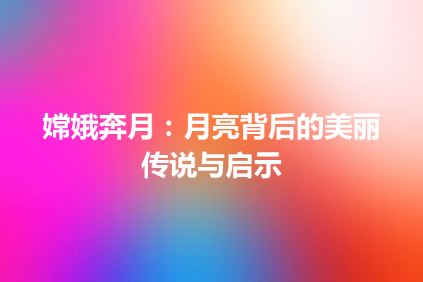 嫦娥奔月：月亮背后的美丽传说与启示