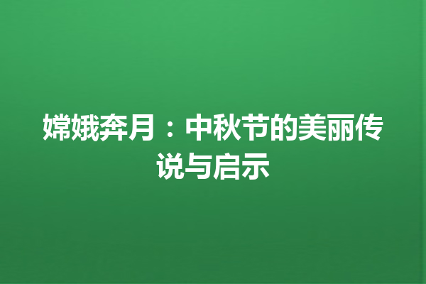 嫦娥奔月：中秋节的美丽传说与启示