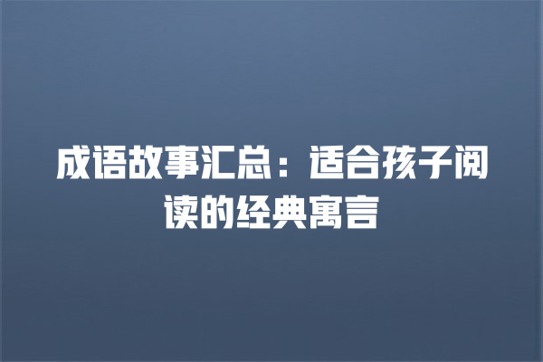 成语故事汇总：适合孩子阅读的经典寓言