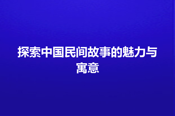 探索中国民间故事的魅力与寓意