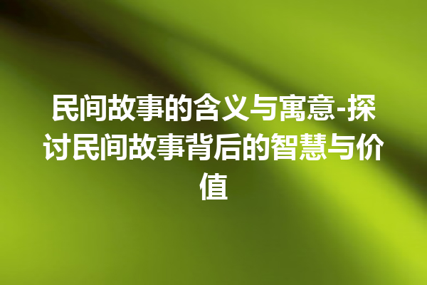 民间故事的含义与寓意-探讨民间故事背后的智慧与价值