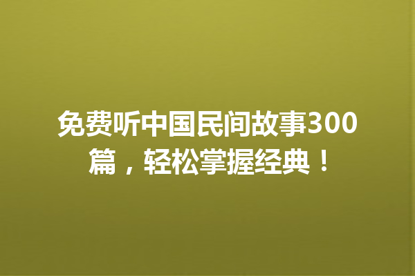 免费听中国民间故事300篇，轻松掌握经典！