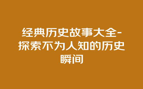 经典历史故事大全-探索不为人知的历史瞬间