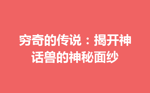 穷奇的传说：揭开神话兽的神秘面纱