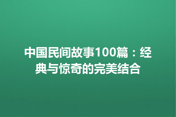 中国民间故事100篇：经典与惊奇的完美结合