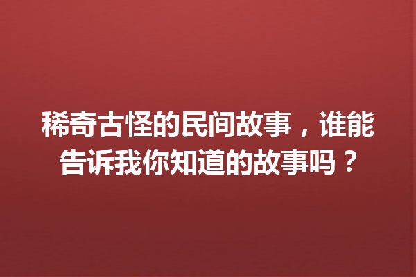 稀奇古怪的民间故事，谁能告诉我你知道的故事吗？