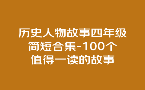 历史人物故事四年级简短合集-100个值得一读的故事