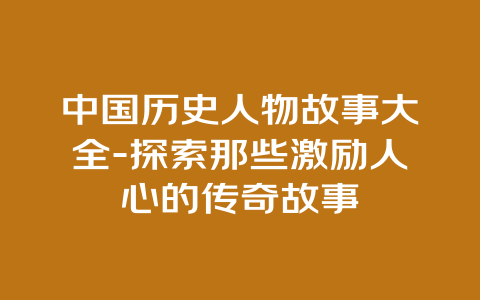 中国历史人物故事大全-探索那些激励人心的传奇故事