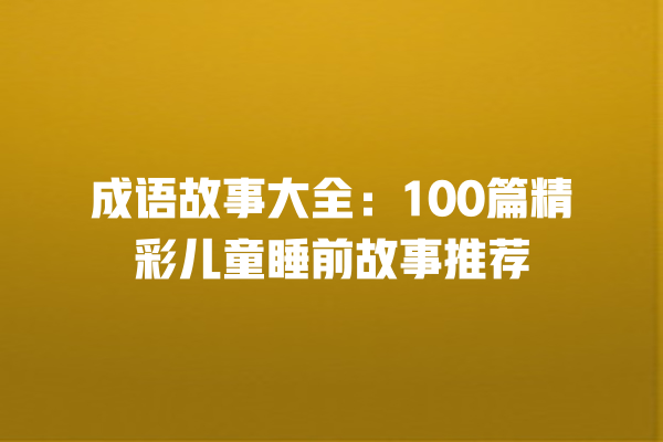 成语故事大全：100篇精彩儿童睡前故事推荐