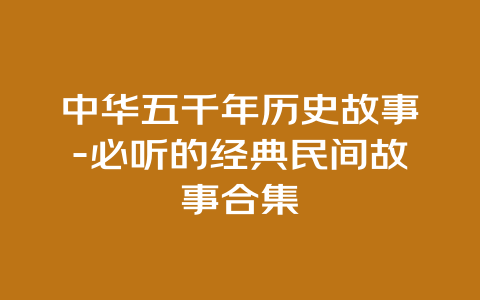 中华五千年历史故事-必听的经典民间故事合集