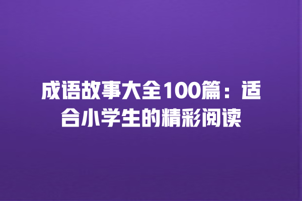 成语故事大全100篇：适合小学生的精彩阅读