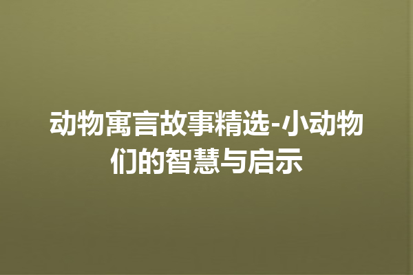 动物寓言故事精选-小动物们的智慧与启示