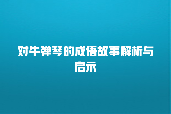 对牛弹琴的成语故事解析与启示