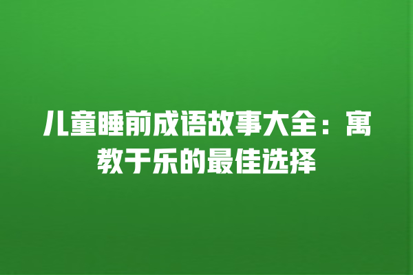 儿童睡前成语故事大全：寓教于乐的最佳选择