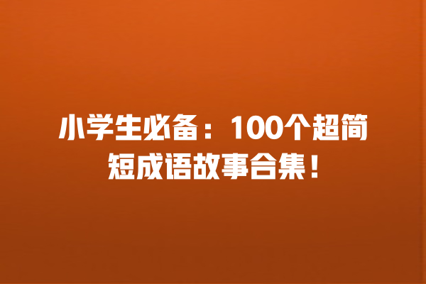 小学生必备：100个超简短成语故事合集！