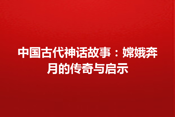 中国古代神话故事：嫦娥奔月的传奇与启示