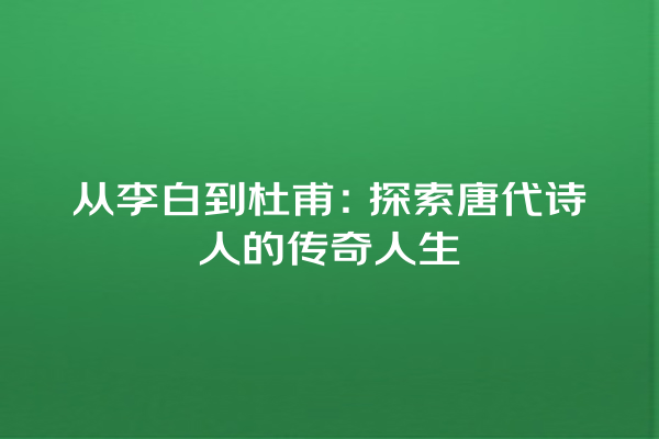 从李白到杜甫：探索唐代诗人的传奇人生