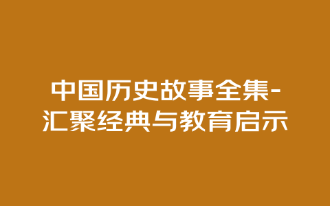 中国历史故事全集-汇聚经典与教育启示