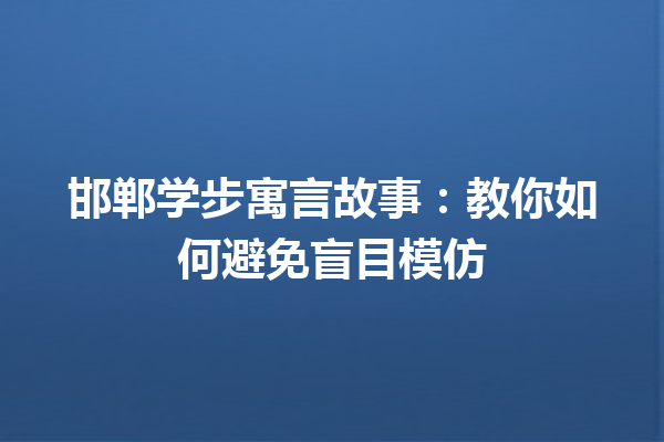 邯郸学步寓言故事：教你如何避免盲目模仿